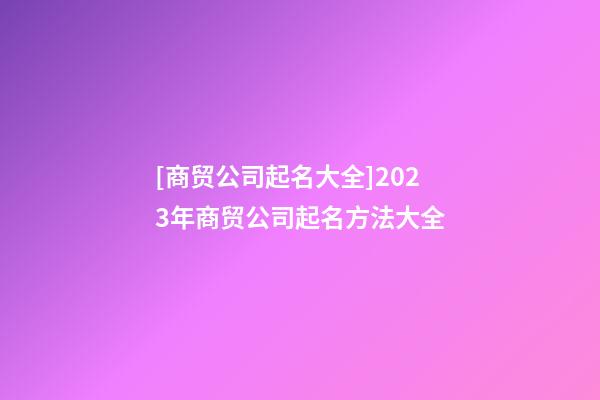 [商贸公司起名大全]2023年商贸公司起名方法大全-第1张-公司起名-玄机派